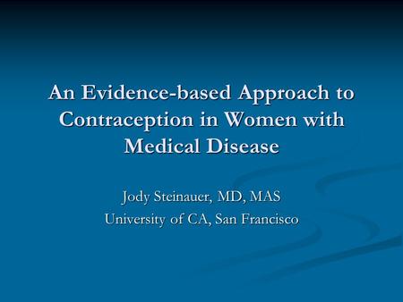 An Evidence-based Approach to Contraception in Women with Medical Disease Jody Steinauer, MD, MAS University of CA, San Francisco.