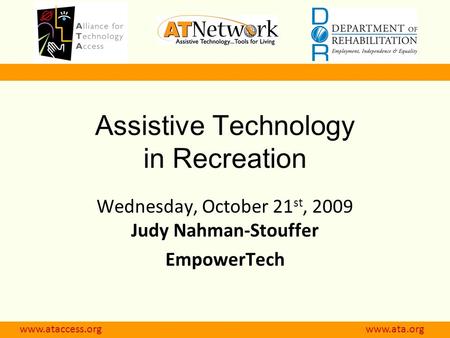 Www.ataccess.org www.atnet.org Assistive Technology in Recreation Wednesday, October 21 st, 2009 Judy Nahman-Stouffer EmpowerTech www.ataccess.org www.ata.org.
