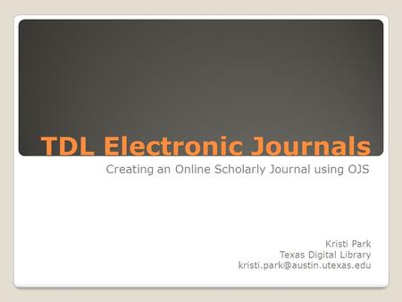 TDL Electronic Journals Creating an Online Scholarly Journal using OJS Kristi Park Texas Digital Library