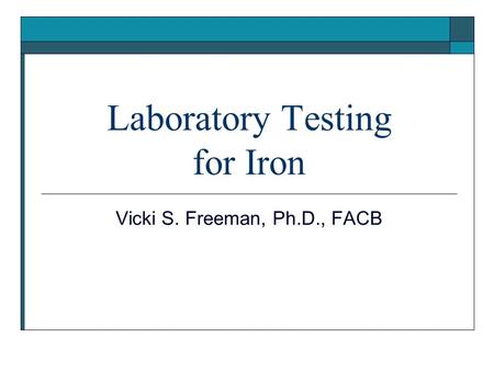 Laboratory Testing for Iron Vicki S. Freeman, Ph.D., FACB.
