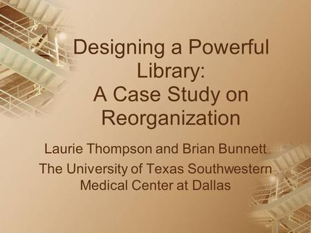 Designing a Powerful Library: A Case Study on Reorganization Laurie Thompson and Brian Bunnett The University of Texas Southwestern Medical Center at Dallas.