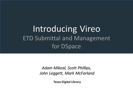Introducing Vireo ETD Submittal and Management for DSpace Adam Mikeal, Scott Phillips, John Leggett, Mark McFarland Texas Digital Library.