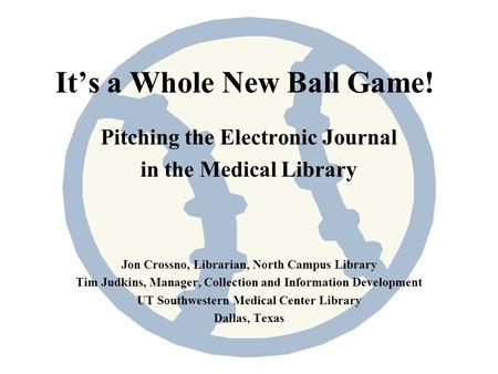Its a Whole New Ball Game! Pitching the Electronic Journal in the Medical Library Jon Crossno, Librarian, North Campus Library Tim Judkins, Manager, Collection.