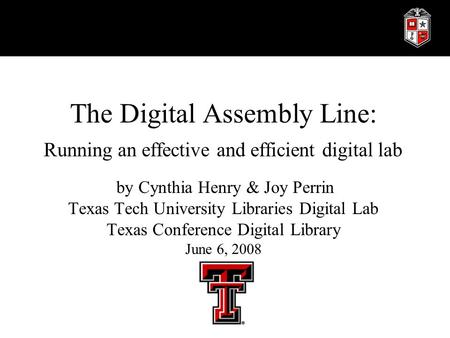 The Digital Assembly Line: Running an effective and efficient digital lab by Cynthia Henry & Joy Perrin Texas Tech University Libraries Digital Lab Texas.