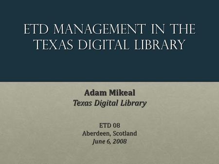 ETD Management in the Texas Digital Library Adam Mikeal Texas Digital Library ETD 08 Aberdeen, Scotland June 6, 2008.