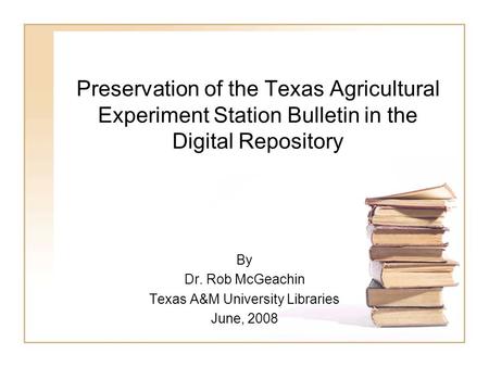 Preservation of the Texas Agricultural Experiment Station Bulletin in the Digital Repository By Dr. Rob McGeachin Texas A&M University Libraries June,
