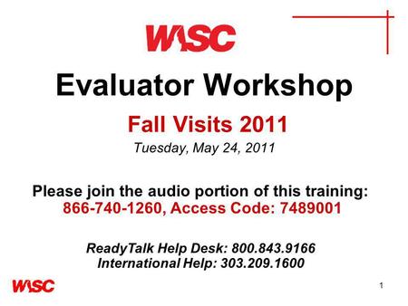 1 Evaluator Workshop Fall Visits 2011 Tuesday, May 24, 2011 Please join the audio portion of this training: 866-740-1260, Access Code: 7489001 ReadyTalk.