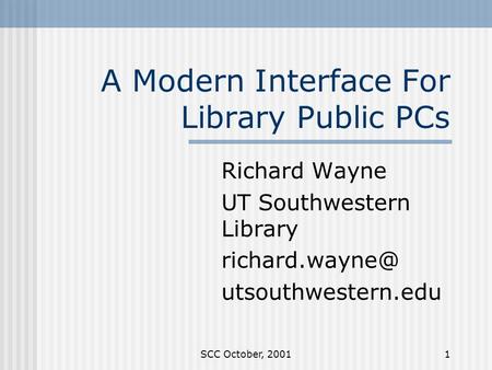 SCC October, 20011 A Modern Interface For Library Public PCs Richard Wayne UT Southwestern Library utsouthwestern.edu.