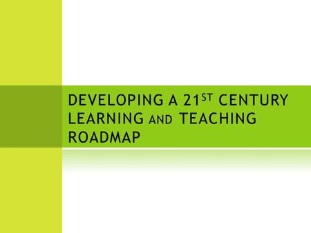 DEVELOPING A 21 ST CENTURY LEARNING AND TEACHING ROADMAP.