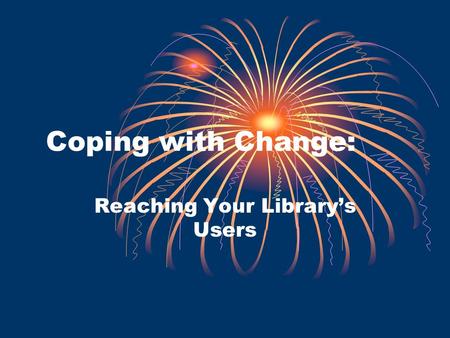 Coping with Change: Reaching Your Librarys Users.