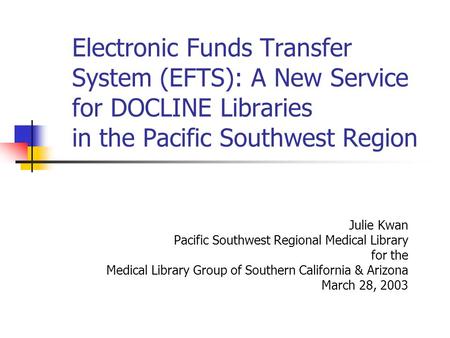 Electronic Funds Transfer System (EFTS): A New Service for DOCLINE Libraries in the Pacific Southwest Region Julie Kwan Pacific Southwest Regional Medical.