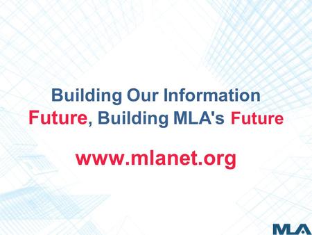 Building Our Information Future, Building MLA's Future www.mlanet.org.
