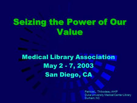 Seizing the Power of Our Value Medical Library Association May 2 - 7, 2003 San Diego, CA Patricia L. Thibodeau, AHIP Duke University Medical Center Library.