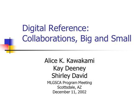 Digital Reference: Collaborations, Big and Small Alice K. Kawakami Kay Deeney Shirley David MLGSCA Program Meeting Scottsdale, AZ December 11, 2002.