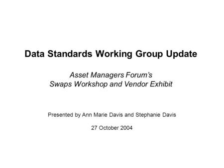 Data Standards Working Group Update Asset Managers Forums Swaps Workshop and Vendor Exhibit 27 October 2004 Presented by Ann Marie Davis and Stephanie.