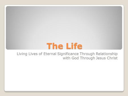 The Life Living Lives of Eternal Significance Through Relationship with God Through Jesus Christ.