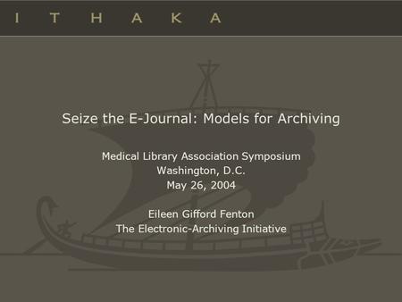Seize the E-Journal: Models for Archiving Medical Library Association Symposium Washington, D.C. May 26, 2004 Eileen Gifford Fenton The Electronic-Archiving.