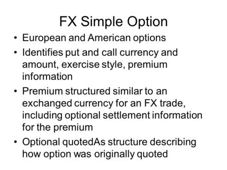 FX Simple Option European and American options Identifies put and call currency and amount, exercise style, premium information Premium structured similar.