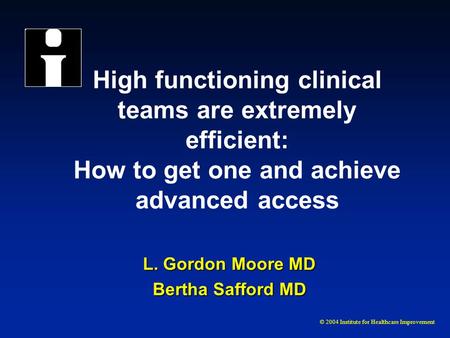 © 2004 Institute for Healthcare Improvement High functioning clinical teams are extremely efficient: How to get one and achieve advanced access L. Gordon.