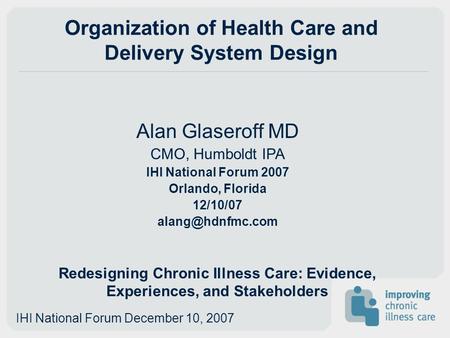 Organization of Health Care and Delivery System Design Alan Glaseroff MD CMO, Humboldt IPA IHI National Forum 2007 Orlando, Florida 12/10/07