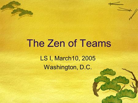 The Zen of Teams LS I, March10, 2005 Washington, D.C.