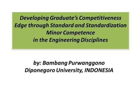 Developing Graduates Competitiveness Edge through Standard and Standardization Minor Competence in the Engineering Disciplines by: Bambang Purwanggono.
