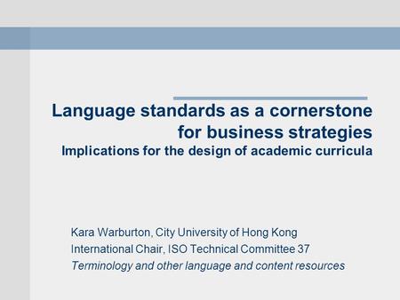 Language standards as a cornerstone for business strategies Implications for the design of academic curricula Kara Warburton, City University of Hong Kong.
