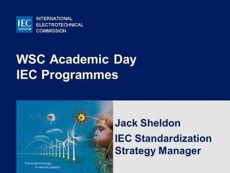 INTERNATIONAL ELECTROTECHNICAL COMMISSION © IEC:2007 WSC Academic Day IEC Programmes Jack Sheldon IEC Standardization Strategy Manager.