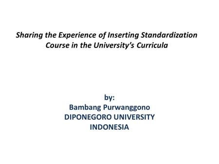 Sharing the Experience of Inserting Standardization Course in the Universitys Curricula by: Bambang Purwanggono DIPONEGORO UNIVERSITY INDONESIA.