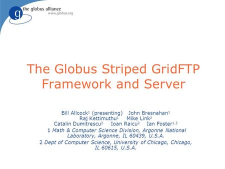 The Globus Striped GridFTP Framework and Server Bill Allcock 1 (presenting) John Bresnahan 1 Raj Kettimuthu 1 Mike Link 2 Catalin Dumitrescu 2 Ioan Raicu.