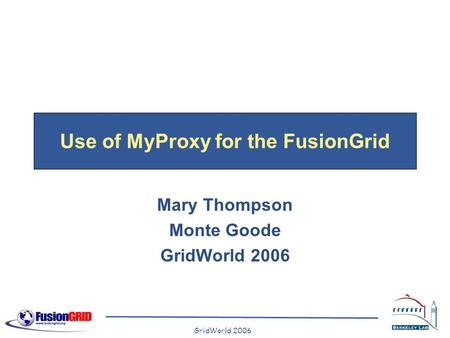 GridWorld 2006 Use of MyProxy for the FusionGrid Mary Thompson Monte Goode GridWorld 2006.