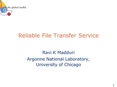 1 Reliable File Transfer Service Ravi K Madduri Argonne National Laboratory, University of Chicago.