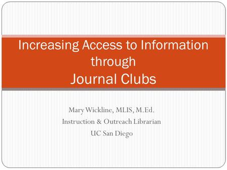 Mary Wickline, MLIS, M.Ed. Instruction & Outreach Librarian UC San Diego Increasing Access to Information through Journal Clubs.
