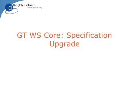 GT WS Core: Specification Upgrade. 2 Current Implementation l WS Addressing: March 2004 version l WSRF: June 2004 working draft l WSN: June 2004 working.