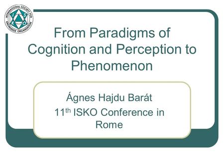 From Paradigms of Cognition and Perception to Phenomenon Ágnes Hajdu Barát 11 th ISKO Conference in Rome.