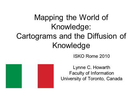 Mapping the World of Knowledge: Cartograms and the Diffusion of Knowledge ISKO Rome 2010 Lynne C. Howarth Faculty of Information University of Toronto,