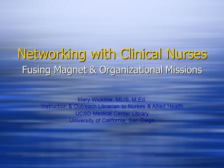 Networking with Clinical Nurses Fusing Magnet & Organizational Missions Mary Wickline, MLIS, M.Ed. Instruction & Outreach Librarian to Nurses & Allied.