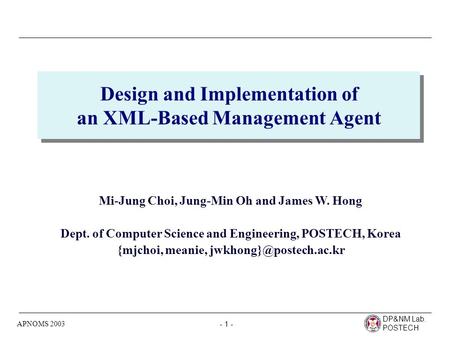DP&NM Lab. POSTECH - 1 - APNOMS 2003 Design and Implementation of an XML-Based Management Agent Mi-Jung Choi, Jung-Min Oh and James W. Hong Dept. of Computer.