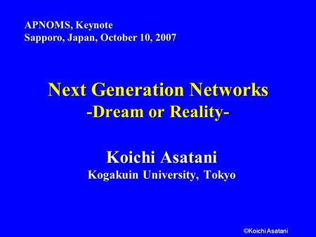 ©Koichi Asatani Next Generation Networks -Dream or Reality- Koichi Asatani Kogakuin University, Tokyo APNOMS, Keynote Sapporo, Japan, October 10, 2007.