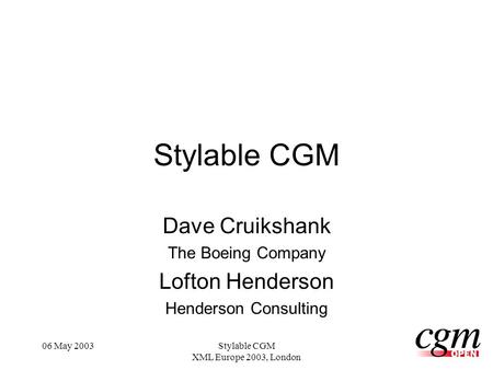 06 May 2003Stylable CGM XML Europe 2003, London Stylable CGM Dave Cruikshank The Boeing Company Lofton Henderson Henderson Consulting.