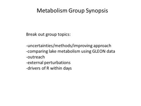 Metabolism Group Synopsis Break out group topics: -uncertainties/methods/improving approach -comparing lake metabolism using GLEON data -outreach -external.