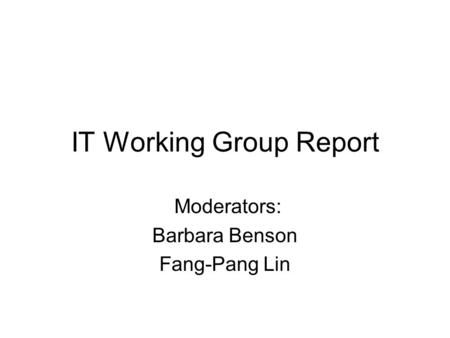 IT Working Group Report Moderators: Barbara Benson Fang-Pang Lin.