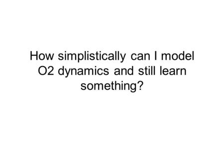 How simplistically can I model O2 dynamics and still learn something?
