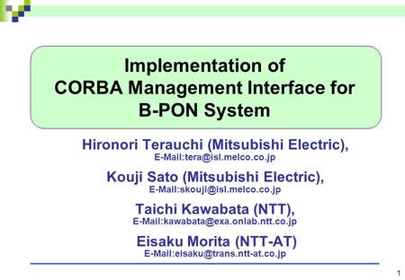 1 Implementation of CORBA Management Interface for B-PON System Hironori Terauchi (Mitsubishi Electric), Kouji Sato (Mitsubishi.