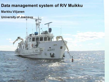 Data management system of R/V Muikku Markku Viljanen University of Joensuu.