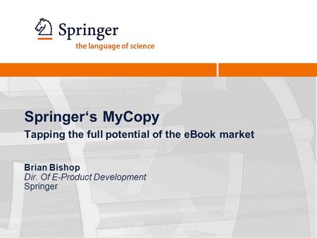 Springers MyCopy Tapping the full potential of the eBook market Brian Bishop Dir. Of E-Product Development Springer.