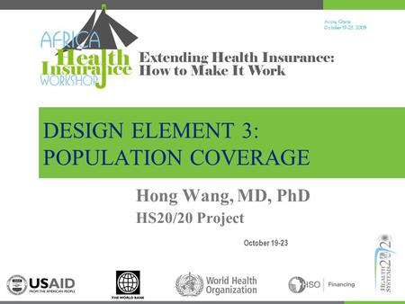 Accra, Ghana October 19-23, 200 9 Extending Health Insurance: How to Make It Work DESIGN ELEMENT 3: POPULATION COVERAGE October 19-23 Hong Wang, MD, PhD.