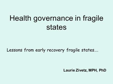 Health governance in fragile states Lessons from early recovery fragile states…. Laurie Zivetz, MPH, PhD.