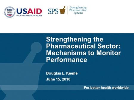 Strengthening the Pharmaceutical Sector: Mechanisms to Monitor Performance Douglas L. Keene June 15, 2010.