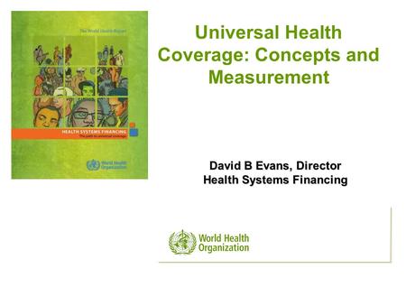 David B Evans, Director Health Systems Financing Universal Health Coverage: Concepts and Measurement.